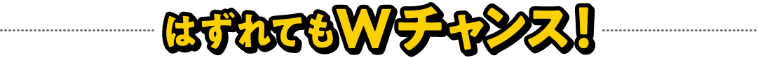 はずれてもWチャンス！