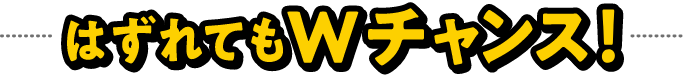 はずれてもWチャンス！